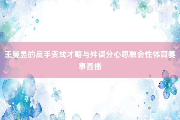 王曼昱的反手变线才略与舛误分心思融会性体育赛事直播