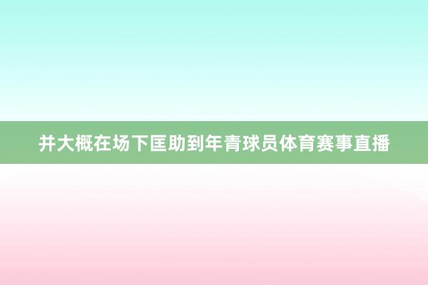 并大概在场下匡助到年青球员体育赛事直播
