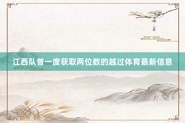 江西队曾一度获取两位数的越过体育最新信息