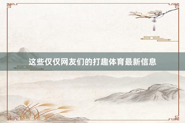 这些仅仅网友们的打趣体育最新信息