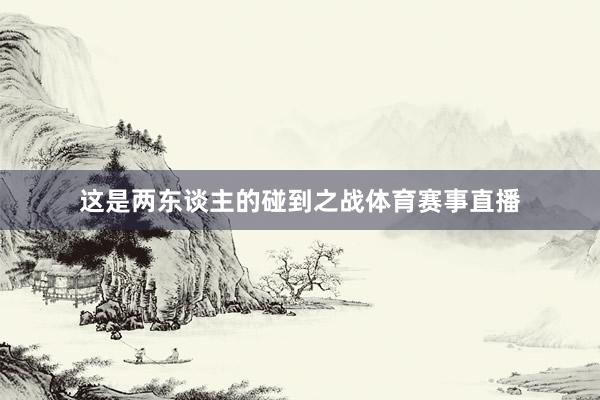 这是两东谈主的碰到之战体育赛事直播