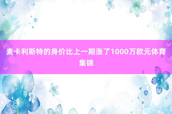 麦卡利斯特的身价比上一期涨了1000万欧元体育集锦