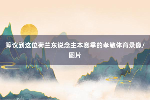 筹议到这位荷兰东说念主本赛季的孝敬体育录像/图片