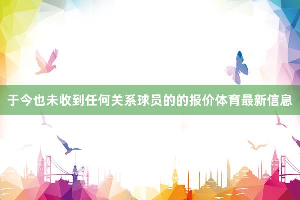 于今也未收到任何关系球员的的报价体育最新信息