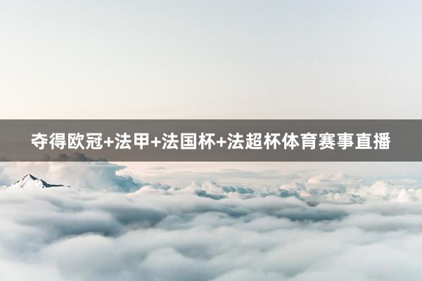 夺得欧冠+法甲+法国杯+法超杯体育赛事直播