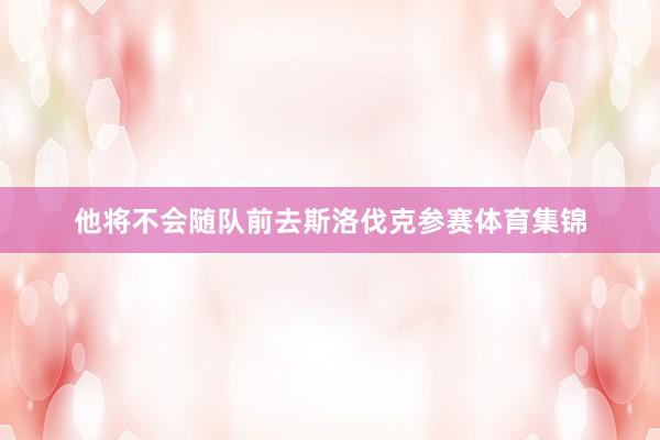 他将不会随队前去斯洛伐克参赛体育集锦