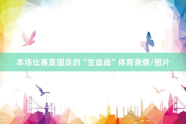 本场比赛是国足的“生血战”体育录像/图片