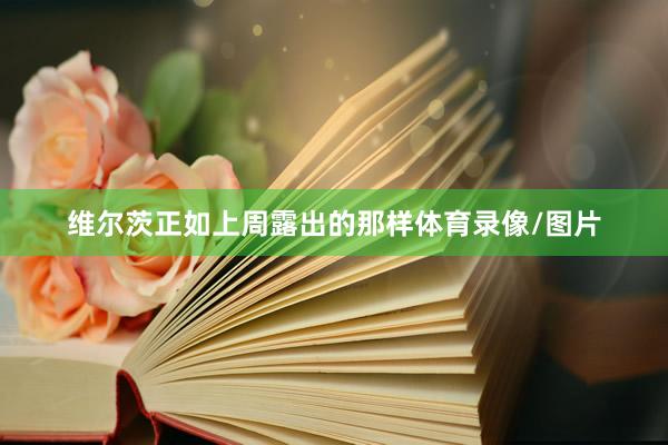 维尔茨正如上周露出的那样体育录像/图片
