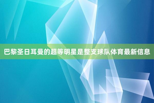 巴黎圣日耳曼的超等明星是整支球队体育最新信息