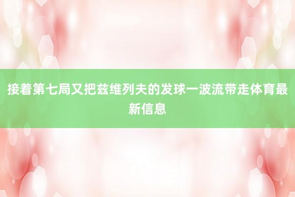 接着第七局又把兹维列夫的发球一波流带走体育最新信息