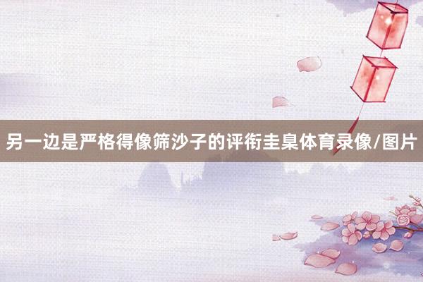 另一边是严格得像筛沙子的评衔圭臬体育录像/图片
