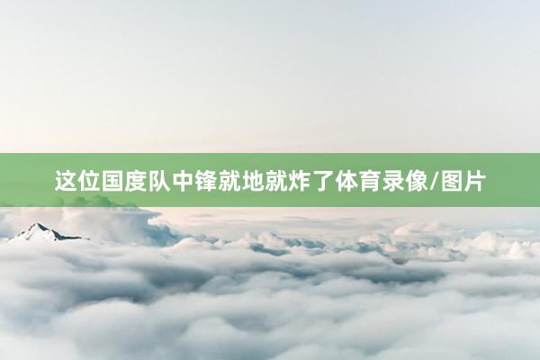 这位国度队中锋就地就炸了体育录像/图片
