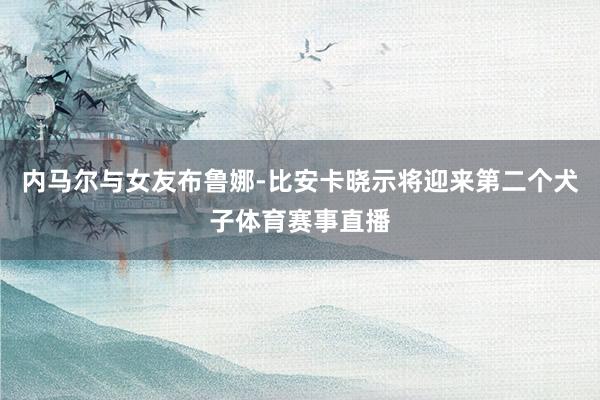 内马尔与女友布鲁娜-比安卡晓示将迎来第二个犬子体育赛事直播