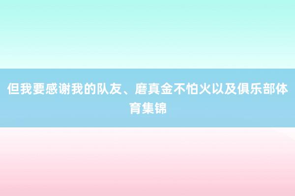 但我要感谢我的队友、磨真金不怕火以及俱乐部体育集锦