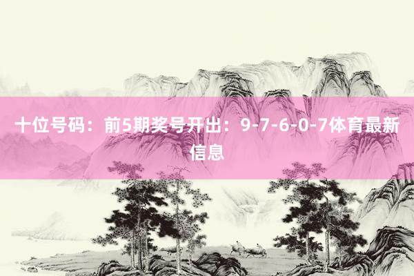 十位号码：前5期奖号开出：9-7-6-0-7体育最新信息