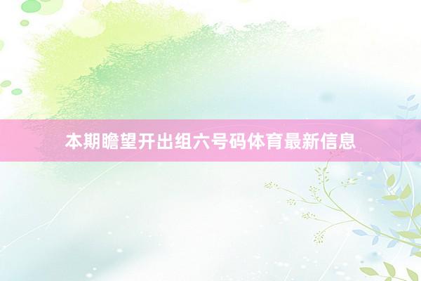本期瞻望开出组六号码体育最新信息