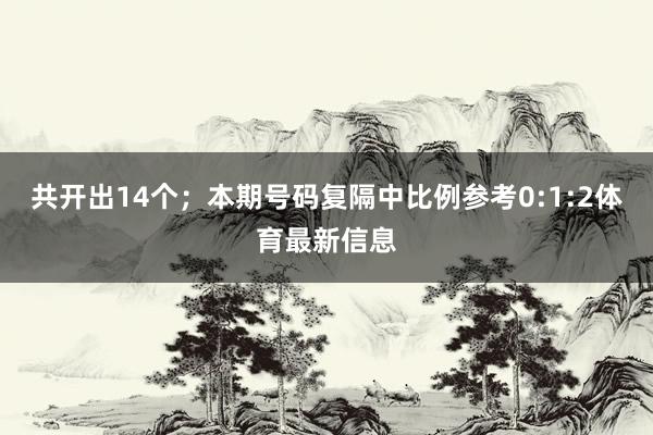 共开出14个；　　本期号码复隔中比例参考0:1:2体育最新信息