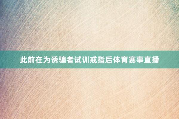 此前在为诱骗者试训戒指后体育赛事直播