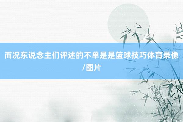 而况东说念主们评述的不单是是篮球技巧体育录像/图片