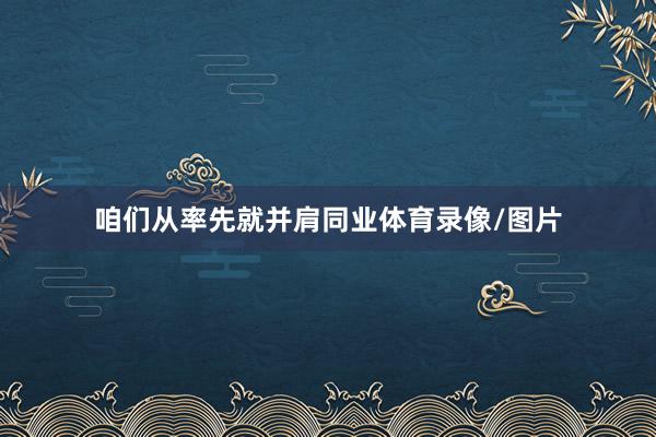 咱们从率先就并肩同业体育录像/图片