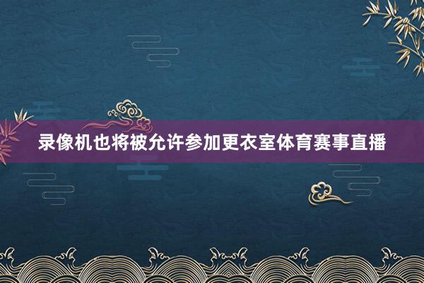 录像机也将被允许参加更衣室体育赛事直播