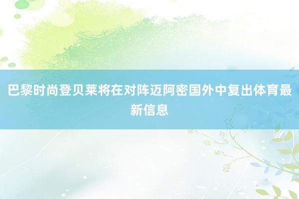 巴黎时尚登贝莱将在对阵迈阿密国外中复出体育最新信息