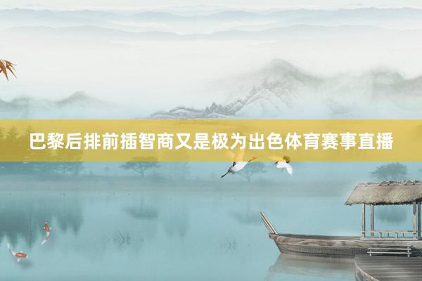 巴黎后排前插智商又是极为出色体育赛事直播