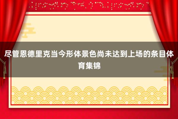 尽管恩德里克当今形体景色尚未达到上场的条目体育集锦