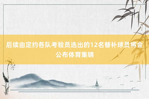 后续由定约各队考验员选出的12名替补球员将会公布体育集锦