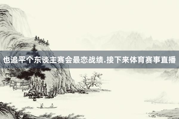 也追平个东谈主赛会最恋战绩.接下来体育赛事直播