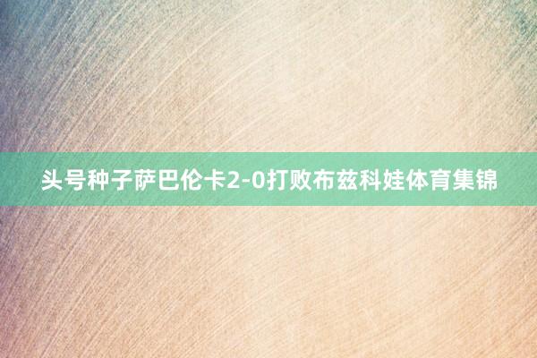 头号种子萨巴伦卡2-0打败布兹科娃体育集锦