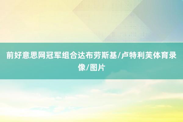 前好意思网冠军组合达布劳斯基/卢特利芙体育录像/图片