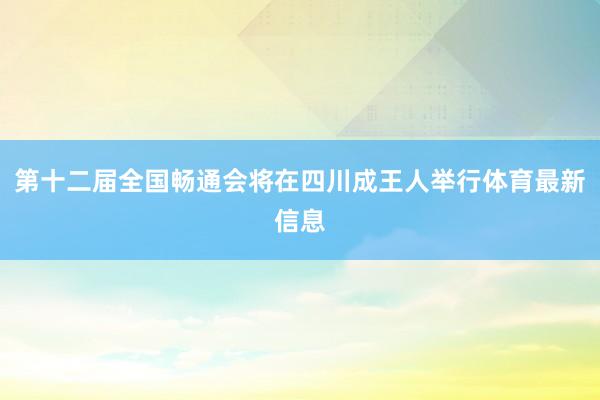 第十二届全国畅通会将在四川成王人举行体育最新信息