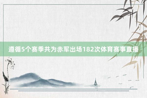 遵循5个赛季共为赤军出场182次体育赛事直播