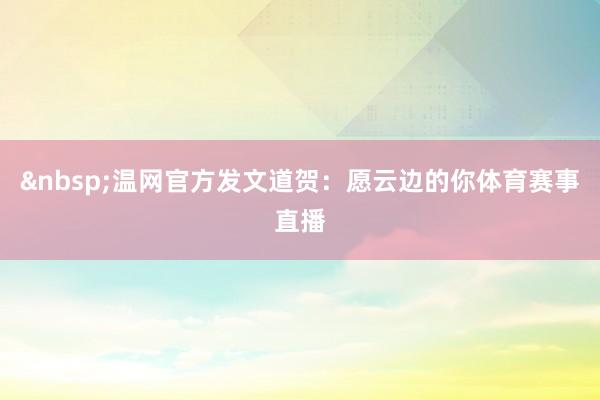 &nbsp;温网官方发文道贺：愿云边的你体育赛事直播