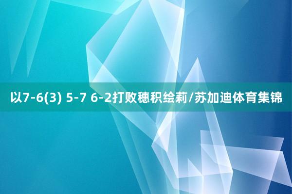以7-6(3) 5-7 6-2打败穗积绘莉/苏加迪体育集锦