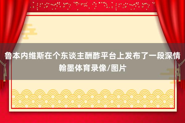 鲁本内维斯在个东谈主酬酢平台上发布了一段深情翰墨体育录像/图片