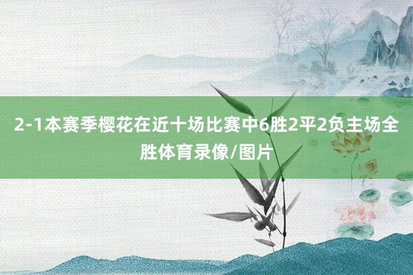 2-1本赛季樱花在近十场比赛中6胜2平2负主场全胜体育录像/图片