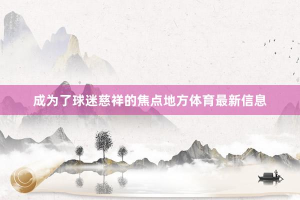 成为了球迷慈祥的焦点地方体育最新信息