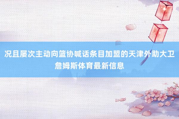 况且屡次主动向篮协喊话条目加盟的天津外助大卫詹姆斯体育最新信息