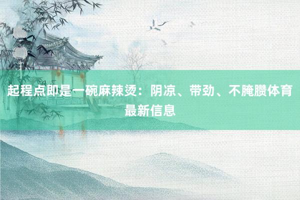 起程点即是一碗麻辣烫：阴凉、带劲、不腌臜体育最新信息