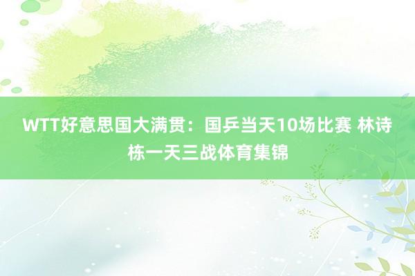 WTT好意思国大满贯：国乒当天10场比赛 林诗栋一天三战体育集锦