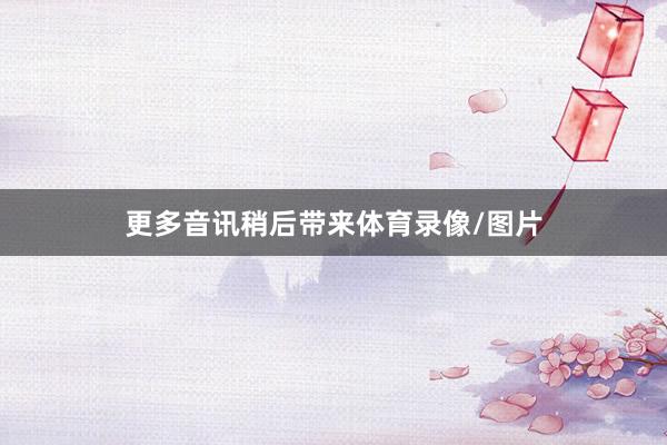 更多音讯稍后带来体育录像/图片