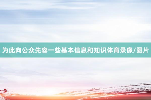 为此向公众先容一些基本信息和知识体育录像/图片