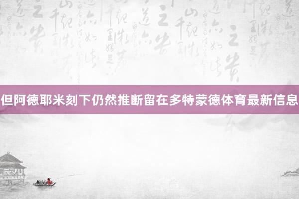 但阿德耶米刻下仍然推断留在多特蒙德体育最新信息
