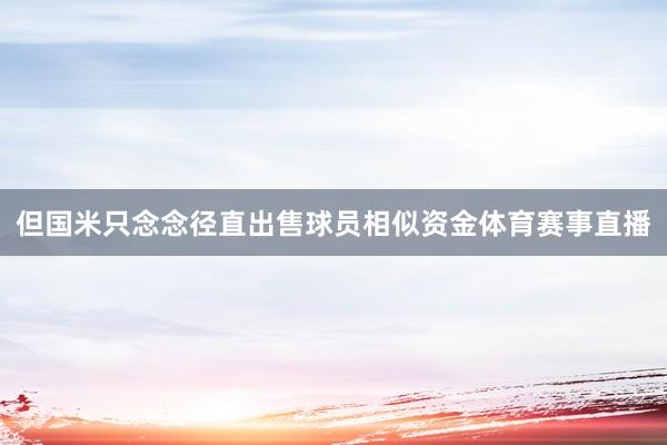 但国米只念念径直出售球员相似资金体育赛事直播