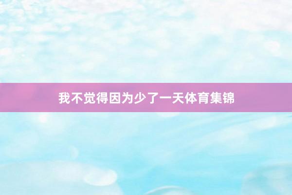 我不觉得因为少了一天体育集锦