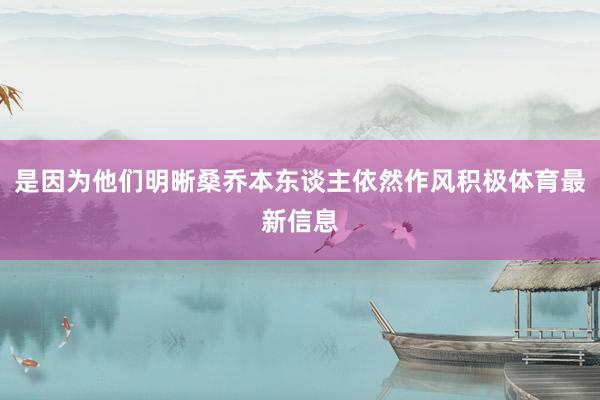是因为他们明晰桑乔本东谈主依然作风积极体育最新信息