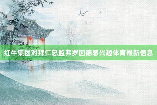 红牛集团对拜仁总监弗罗因德感兴趣体育最新信息