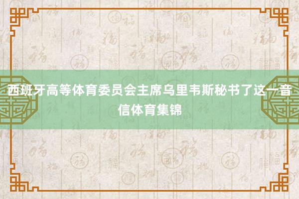 西班牙高等体育委员会主席乌里韦斯秘书了这一音信体育集锦
